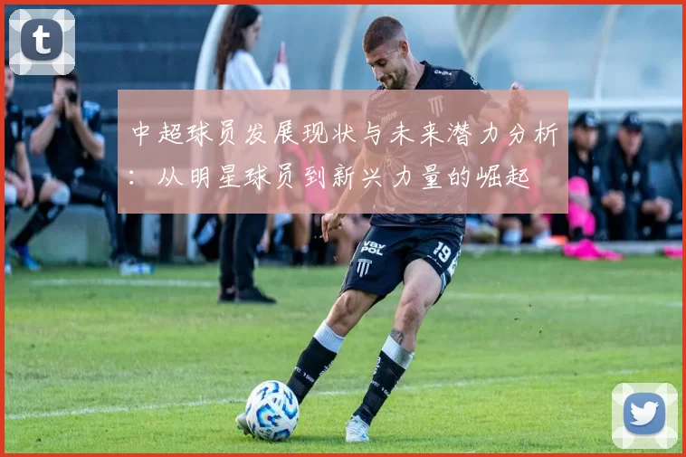 中超球员发展现状与未来潜力分析：从明星球员到新兴力量的崛起