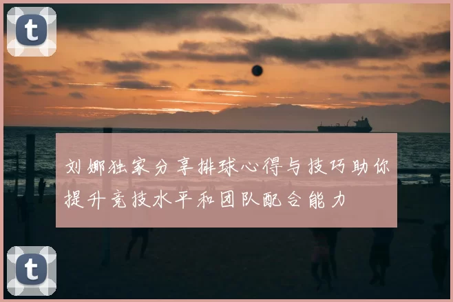刘娜独家分享排球心得与技巧助你提升竞技水平和团队配合能力