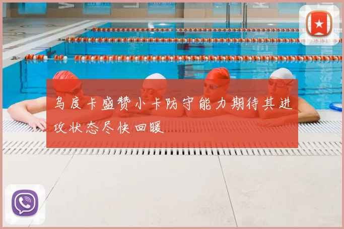乌度卡盛赞小卡防守能力期待其进攻状态尽快回暖