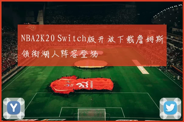 NBA2K20 Switch版开放下载詹姆斯领衔湖人阵容登场