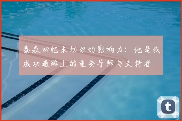 泰森回忆米切尔的影响力：他是我成功道路上的重要导师与支持者