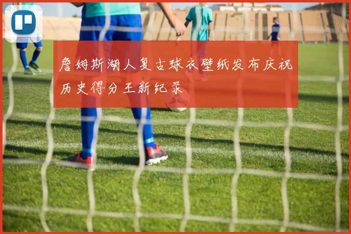 詹姆斯湖人复古球衣壁纸发布庆祝历史得分王新纪录