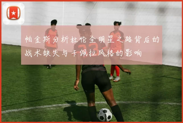 帕金斯分析杜伦全明星之路背后的战术缺失与卡佩拉风格的影响