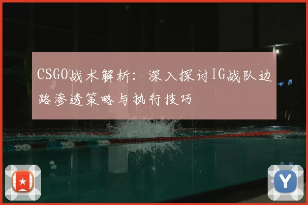 CSGO战术解析：深入探讨IG战队边路渗透策略与执行技巧