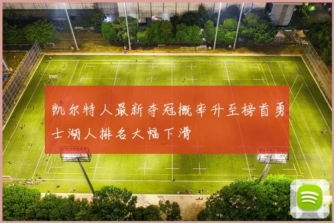 凯尔特人最新夺冠概率升至榜首勇士湖人排名大幅下滑