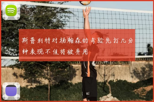 斯普利特对杨瀚森的考验先打几分钟表现不佳将被弃用