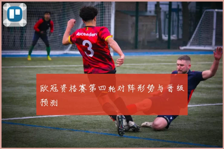 欧冠资格赛第四轮对阵形势与晋级预测