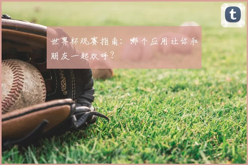 世界杯观赛指南：哪个应用让你和朋友一起欢呼？