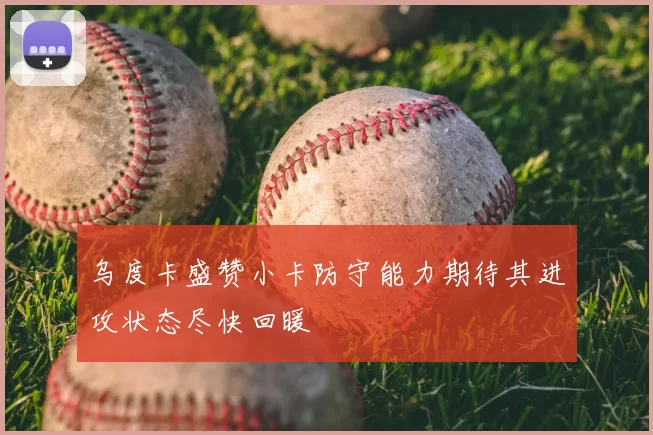 乌度卡盛赞小卡防守能力期待其进攻状态尽快回暖