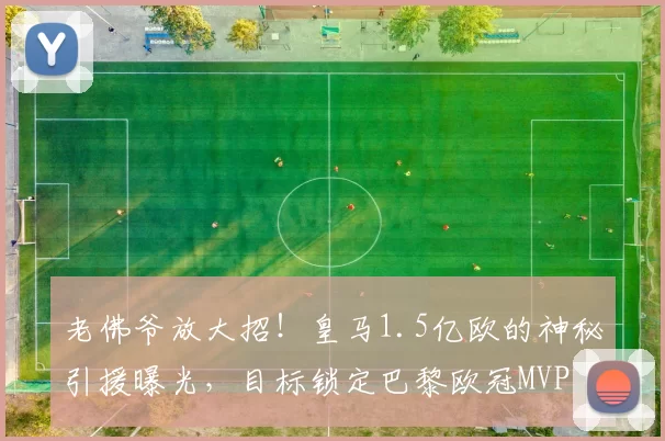 老佛爷放大招!皇马1.5亿欧的神秘引援曝光,目标锁定巴黎欧冠MVP