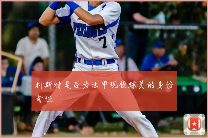 科斯特是否为法甲现役球员的身份考证