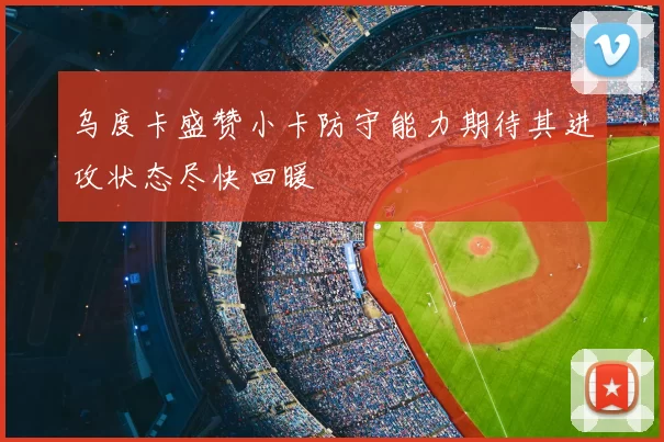 乌度卡盛赞小卡防守能力期待其进攻状态尽快回暖
