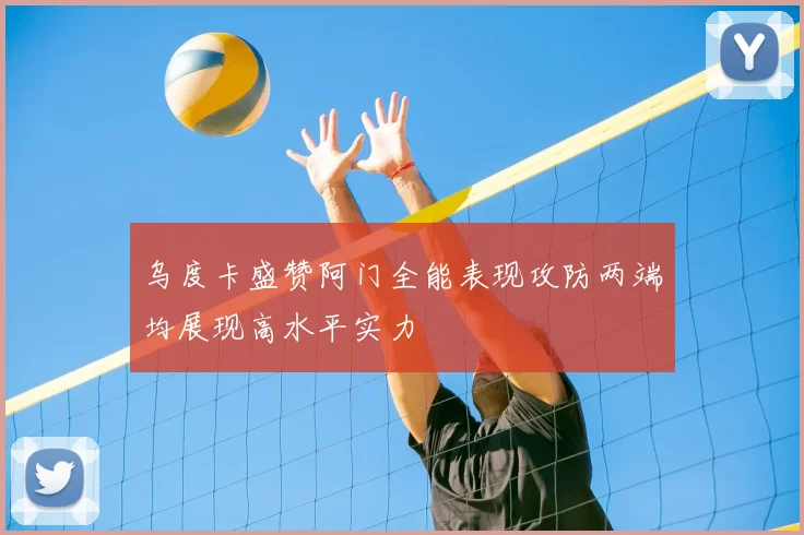 乌度卡盛赞阿门全能表现攻防两端均展现高水平实力