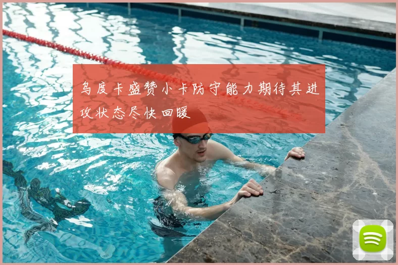 乌度卡盛赞小卡防守能力期待其进攻状态尽快回暖