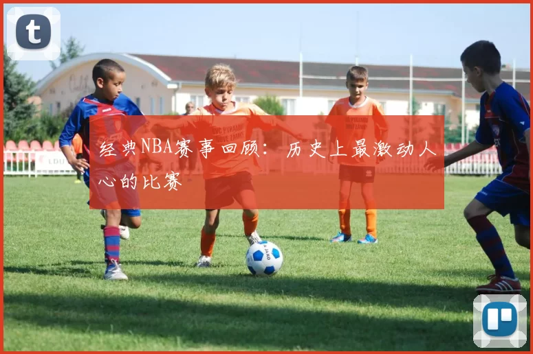 经典NBA赛事回顾:历史上最激动人心的比赛