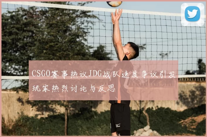 CSGO赛事热议JDG战队速度争议引发玩家热烈讨论与反思