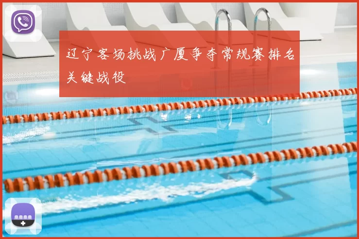 辽宁客场挑战广厦争夺常规赛排名关键战役