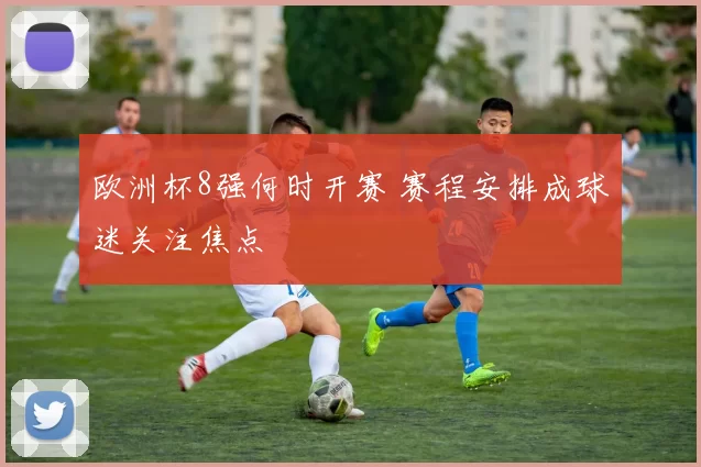 欧洲杯8强何时开赛 赛程安排成球迷关注焦点