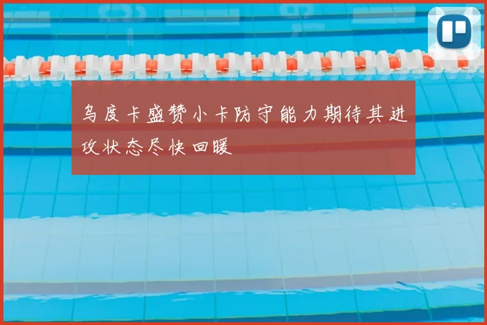 乌度卡盛赞小卡防守能力期待其进攻状态尽快回暖