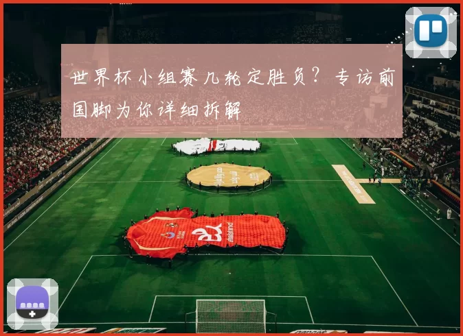 世界杯小组赛几轮定胜负?专访前国脚为你详细拆解