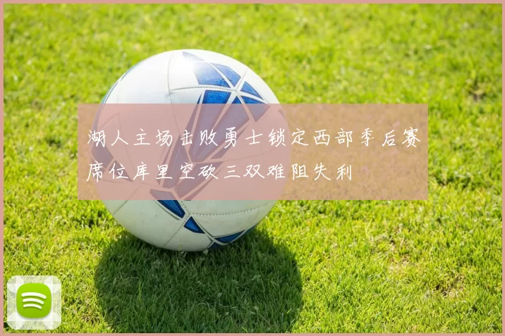 湖人主场击败勇士锁定西部季后赛席位库里空砍三双难阻失利