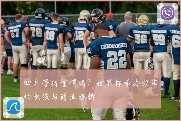 四年等待值得吗?世界杯举办频率的竞技与商业逻辑