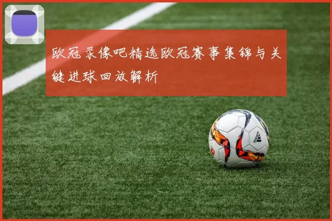 欧冠录像吧精选欧冠赛事集锦与关键进球回放解析