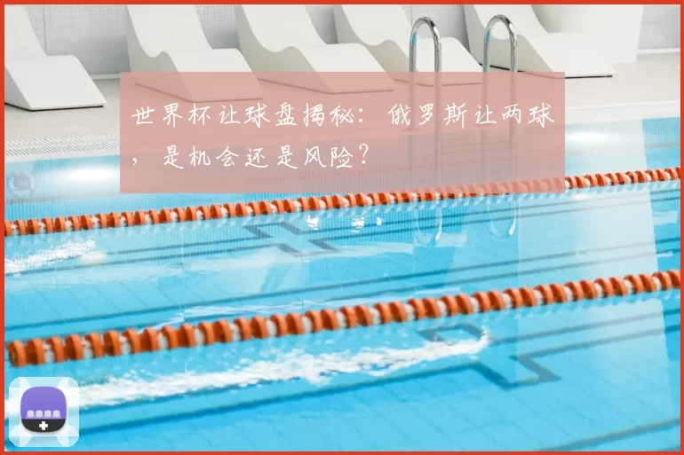 世界杯让球盘揭秘:俄罗斯让两球,是机会还是风险?