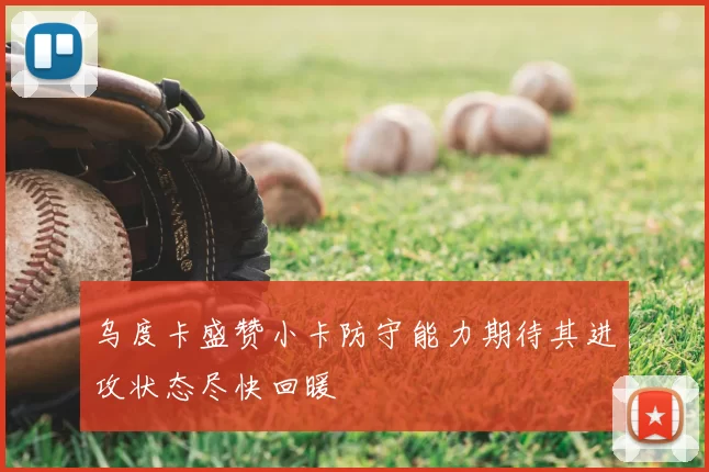 乌度卡盛赞小卡防守能力期待其进攻状态尽快回暖