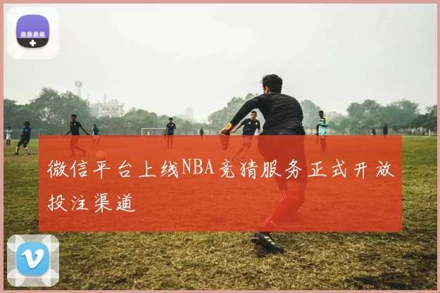 微信平台上线NBA竞猜服务正式开放投注渠道