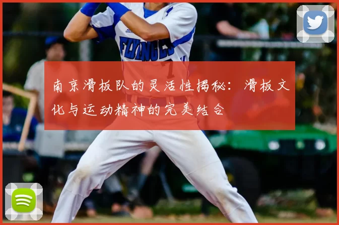 南京滑板队的灵活性揭秘：滑板文化与运动精神的完美结合