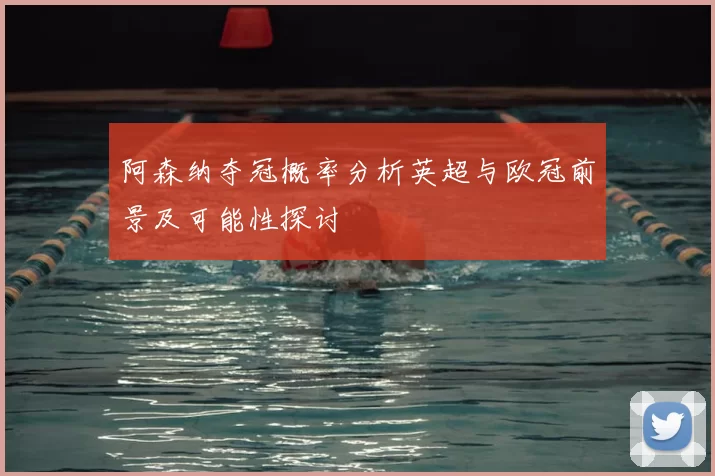 阿森纳夺冠概率分析英超与欧冠前景及可能性探讨