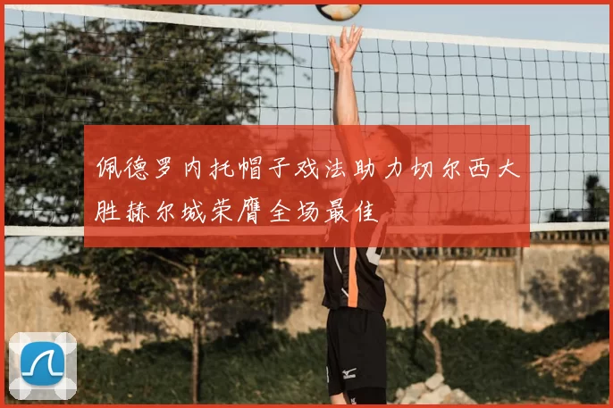 佩德罗内托帽子戏法助力切尔西大胜赫尔城荣膺全场最佳