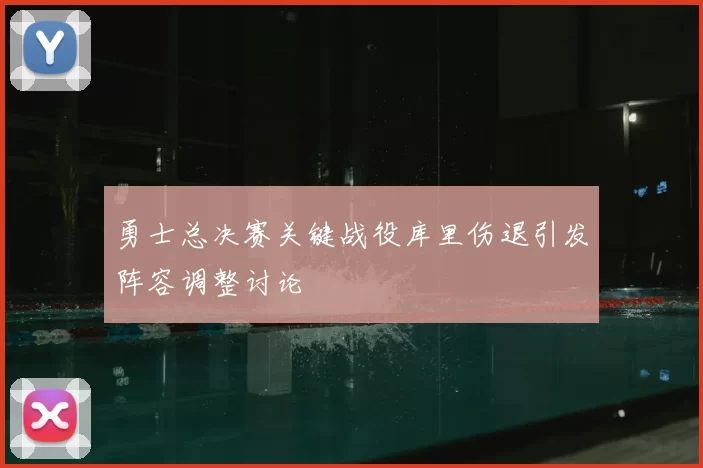 勇士总决赛关键战役库里伤退引发阵容调整讨论