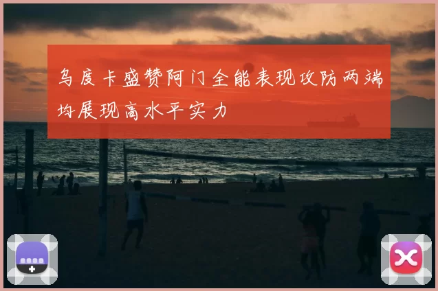 乌度卡盛赞阿门全能表现攻防两端均展现高水平实力