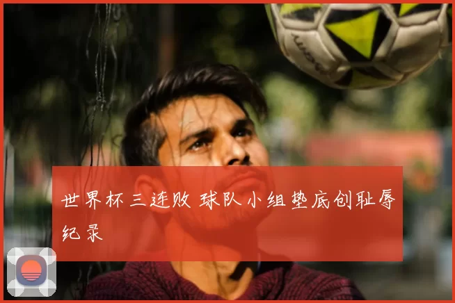 世界杯三连败 球队小组垫底创耻辱纪录