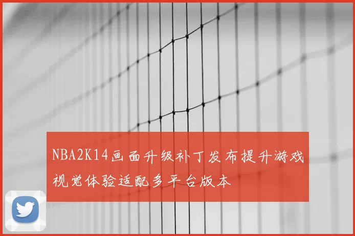 NBA2K14画面升级补丁发布提升游戏视觉体验适配多平台版本