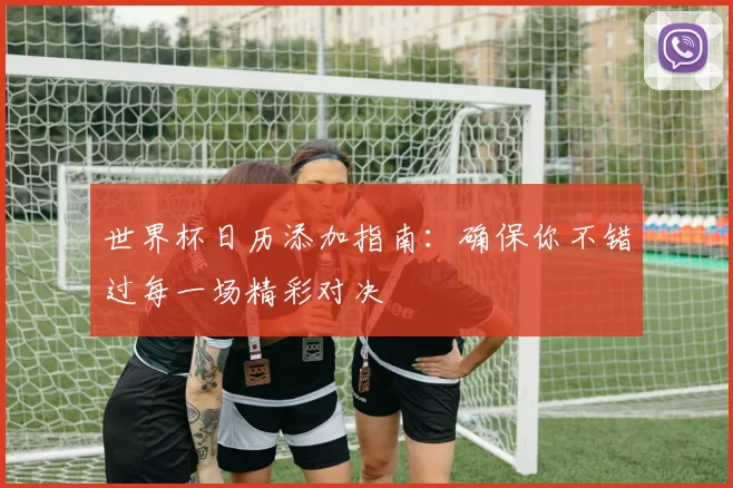 世界杯日历添加指南:确保你不错过每一场精彩对决