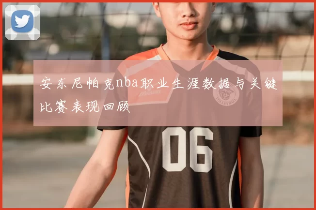 安东尼帕克nba职业生涯数据与关键比赛表现回顾