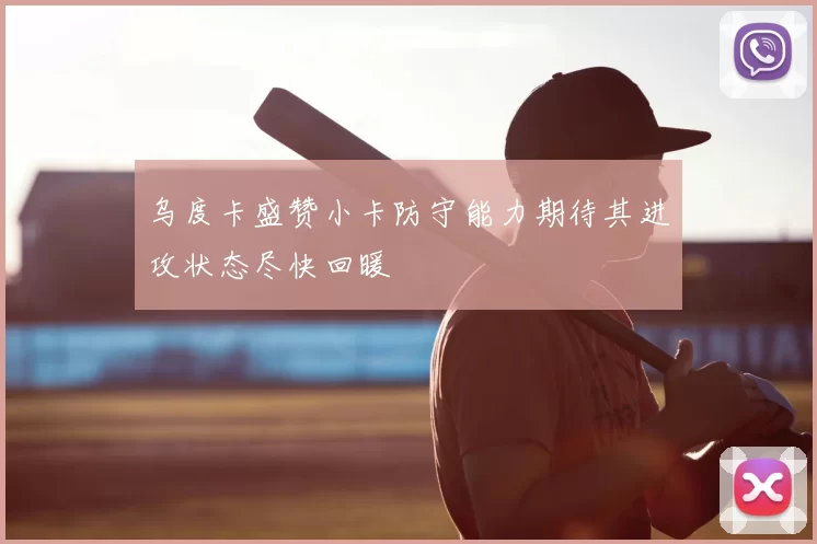 乌度卡盛赞小卡防守能力期待其进攻状态尽快回暖