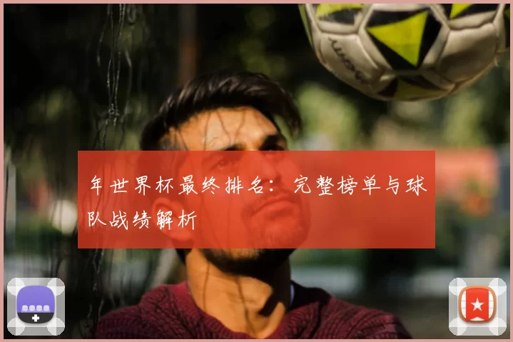 年世界杯最终排名：完整榜单与球队战绩解析
