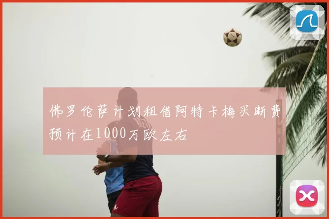 佛罗伦萨计划租借阿特卡梅买断费预计在1000万欧左右