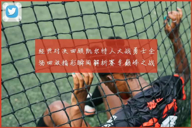 经典对决回顾凯尔特人大战勇士全场回放精彩瞬间解析赛季巅峰之战