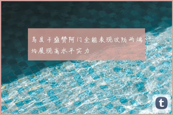 乌度卡盛赞阿门全能表现攻防两端均展现高水平实力