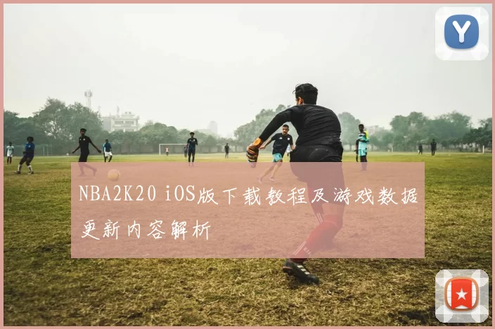 NBA2K20 iOS版下载教程及游戏数据更新内容解析