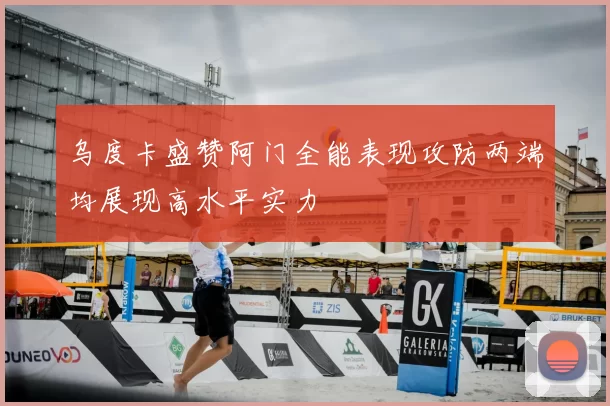 乌度卡盛赞阿门全能表现攻防两端均展现高水平实力
