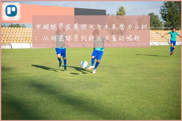 中超球员发展现状与未来潜力分析：从明星球员到新兴力量的崛起
