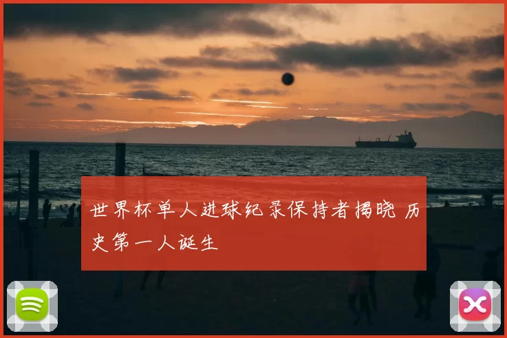 世界杯单人进球纪录保持者揭晓 历史第一人诞生