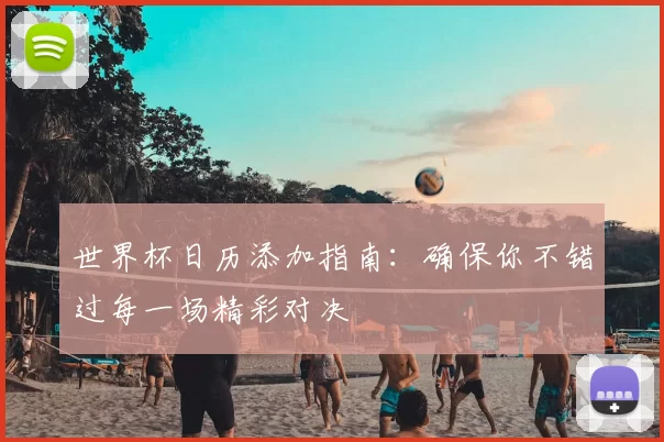 世界杯日历添加指南:确保你不错过每一场精彩对决