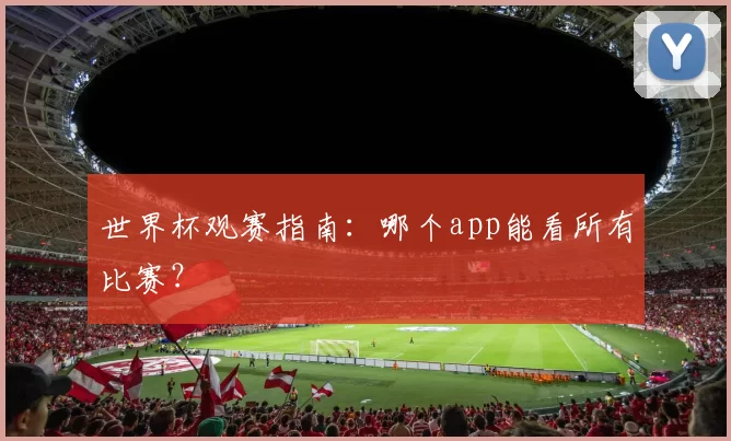世界杯观赛指南：哪个app能看所有比赛？